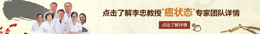 看女人d日B北京御方堂李忠教授“癌状态”专家团队详细信息